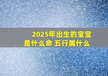 2025年出生的宝宝是什么命 五行属什么